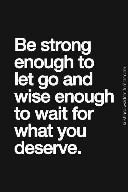 be strong enough to let go and wise enough to wait for what you deserve