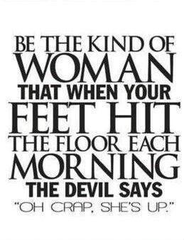 Be the kind of woman that when your feet hit the floor each morning the devil says Oh crap, She's up.