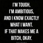 I’m tough, I’m ambitious, and I know exactly what I want. If that makes me a bitch, okay