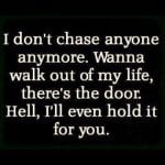 i don’t chase anyone anymore. Wanna walk out of my life, there’s the door. Hell, I’ll even hold it for you