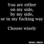 you are either on my side, by my side, or in my fucking way… Choose wisely